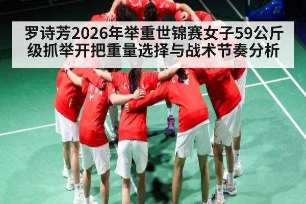 罗诗芳2026年举重世锦赛女子59公斤级抓举开把重量选择与战术节奏分析（KAIYUN）