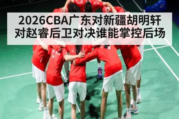2026CBA广东对新疆胡明轩对赵睿后卫对决谁能掌控后场 | KAIYUN