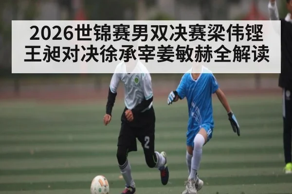 2026世锦赛男双决赛梁伟铿王昶对决徐承宰姜敏赫全解读